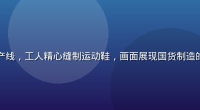 国产运动品牌工厂生产线，工人精心缝制运动鞋，画面展现国货制造的精细工艺与质量把控